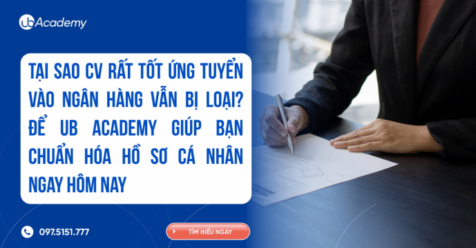 Tại sao CV rất tốt ứng tuyển vào ngân hàng vẫn bị loại? Để UB Academy giúp bạn chuẩn hóa hồ sơ cá nhân ngay hôm nay